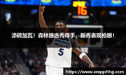 添砖加瓦！森林狼选秀得手，新秀表现抢眼！