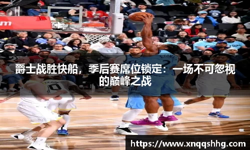 爵士战胜快船，季后赛席位锁定：一场不可忽视的巅峰之战