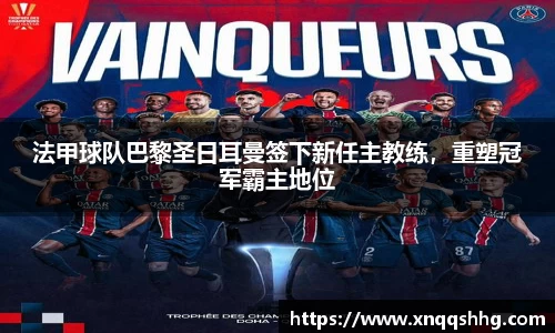 法甲球队巴黎圣日耳曼签下新任主教练，重塑冠军霸主地位