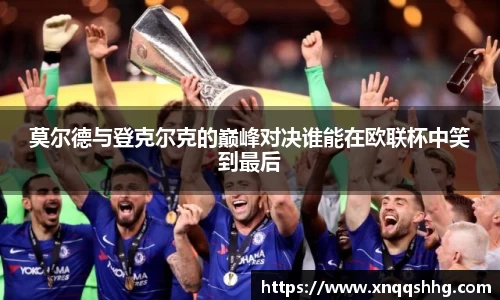 莫尔德与登克尔克的巅峰对决谁能在欧联杯中笑到最后
