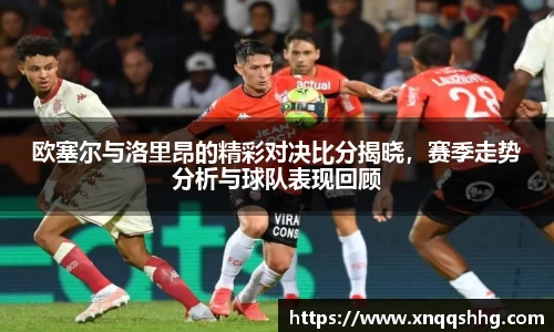 欧塞尔与洛里昂的精彩对决比分揭晓，赛季走势分析与球队表现回顾