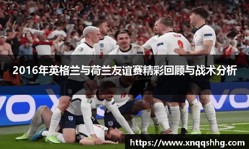 2016年英格兰与荷兰友谊赛精彩回顾与战术分析