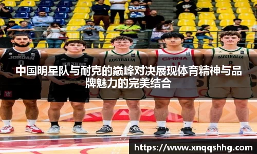 中国明星队与耐克的巅峰对决展现体育精神与品牌魅力的完美结合