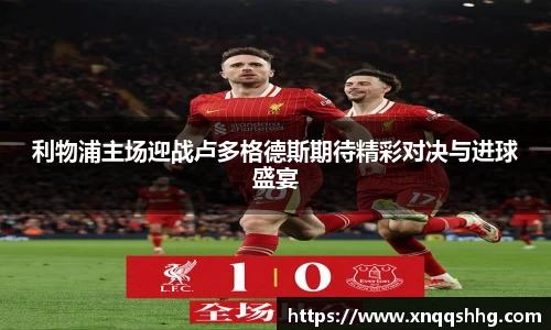 利物浦主场迎战卢多格德斯期待精彩对决与进球盛宴