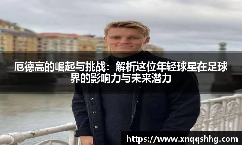 厄德高的崛起与挑战：解析这位年轻球星在足球界的影响力与未来潜力