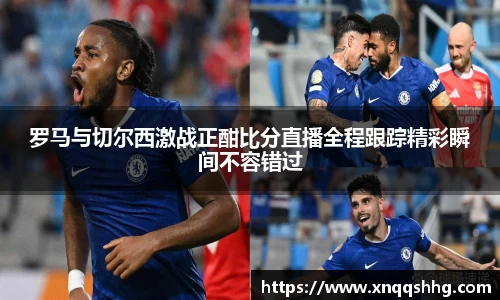 罗马与切尔西激战正酣比分直播全程跟踪精彩瞬间不容错过