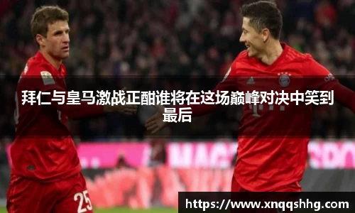 拜仁与皇马激战正酣谁将在这场巅峰对决中笑到最后