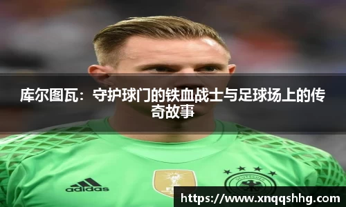 库尔图瓦：守护球门的铁血战士与足球场上的传奇故事