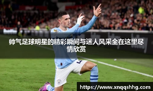 帅气足球明星的精彩瞬间与迷人风采全在这里尽情欣赏