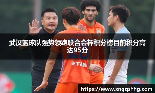 武汉篮球队强势领跑联合会杯积分榜目前积分高达95分