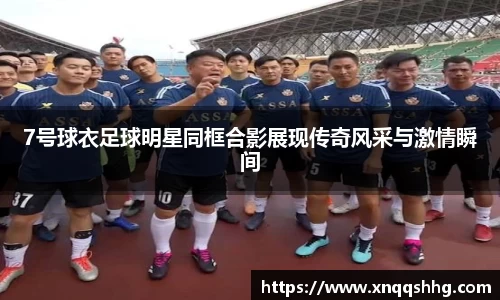7号球衣足球明星同框合影展现传奇风采与激情瞬间