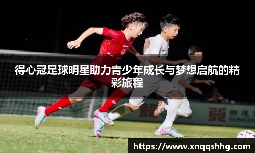 得心冠足球明星助力青少年成长与梦想启航的精彩旅程