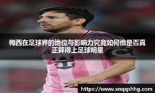 梅西在足球界的地位与影响力究竟如何他是否真正算得上足球明星