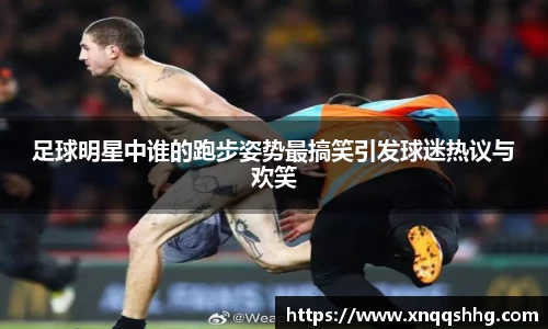 足球明星中谁的跑步姿势最搞笑引发球迷热议与欢笑