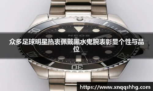 众多足球明星热衷佩戴黑水鬼腕表彰显个性与品位