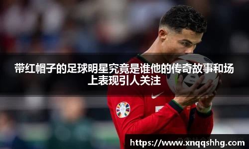 带红帽子的足球明星究竟是谁他的传奇故事和场上表现引人关注